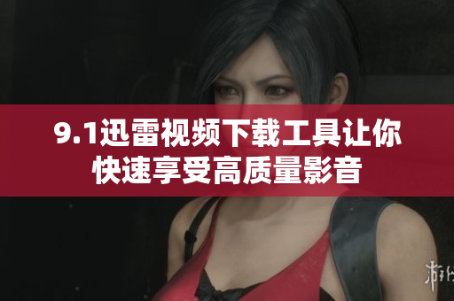 9.1迅雷视频下载工具让你快速享受高质量影音