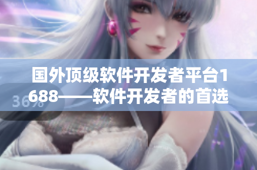 国外顶级软件开发者平台1688——软件开发者的首选平台