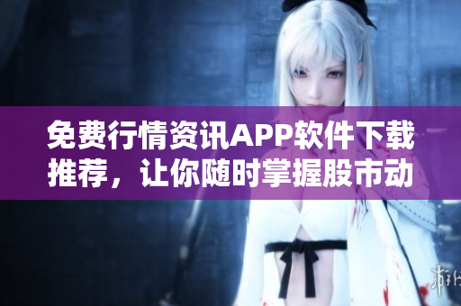 免费行情资讯APP软件下载推荐，让你随时掌握股市动态