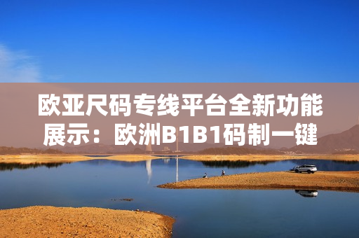欧亚尺码专线平台全新功能展示：欧洲B1B1码制一键转换助你轻松选购