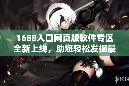 1688入口网页版软件专区全新上线，助您轻松发掘最新软件宝藏