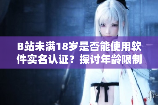 B站未满18岁是否能使用软件实名认证？探讨年龄限制与软件安全