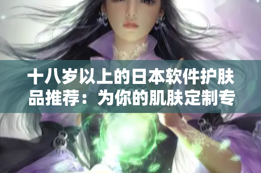 十八岁以上的日本软件护肤品推荐：为你的肌肤定制专属“程序”
