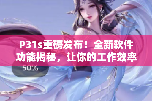 P31s重磅发布！全新软件功能揭秘，让你的工作效率翻倍
