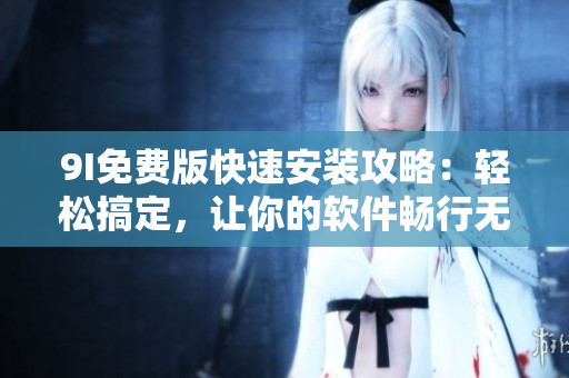 9I免费版快速安装攻略：轻松搞定，让你的软件畅行无阻