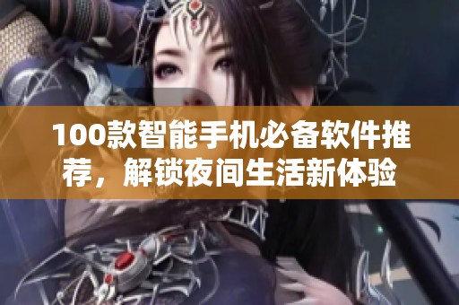 100款智能手机必备软件推荐，解锁夜间生活新体验