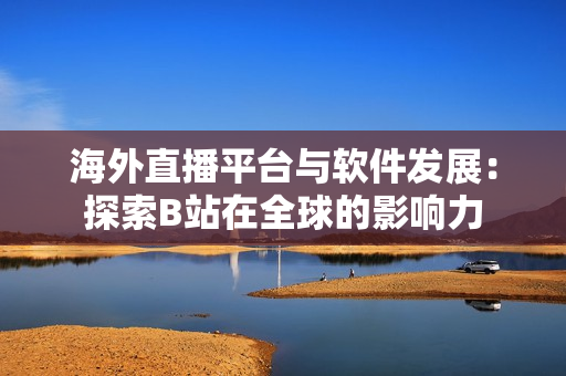 海外直播平台与软件发展：探索B站在全球的影响力