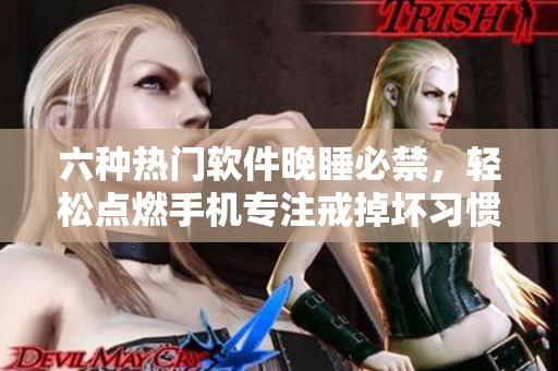 六种热门软件晚睡必禁，轻松点燃手机专注戒掉坏习惯