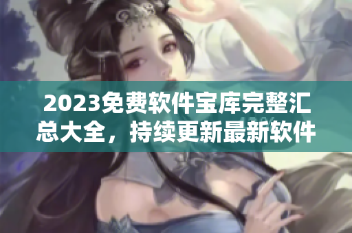 2023免费软件宝库完整汇总大全，持续更新最新软件资源