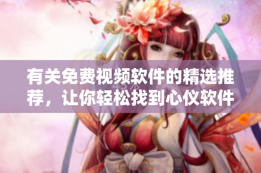 有关免费视频软件的精选推荐，让你轻松找到心仪软件