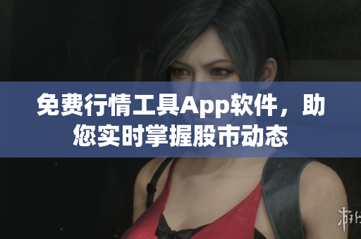 免费行情工具App软件，助您实时掌握股市动态