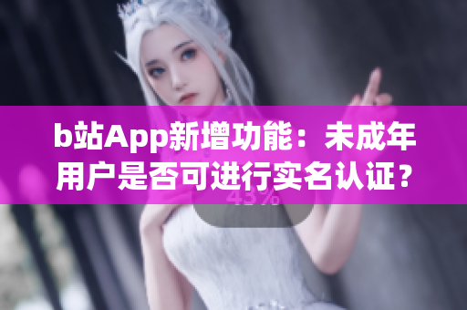 b站App新增功能：未成年用户是否可进行实名认证？详细解读及操作方法