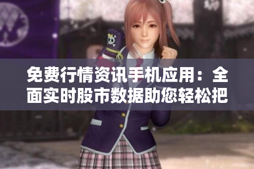 免费行情资讯手机应用：全面实时股市数据助您轻松把握投资良机