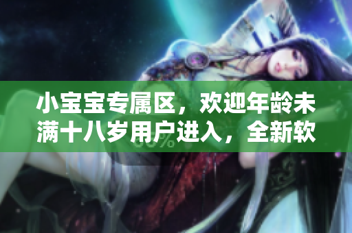 小宝宝专属区，欢迎年龄未满十八岁用户进入，全新软件互动体验分享
