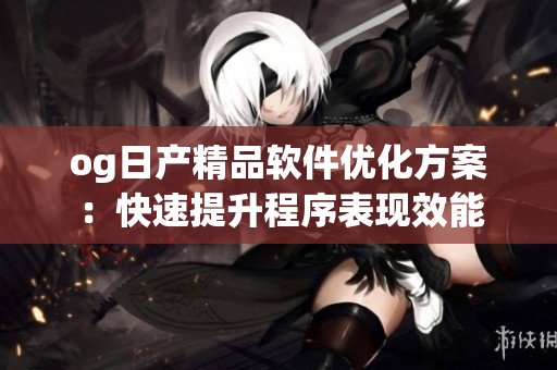 og日产精品软件优化方案：快速提升程序表现效能