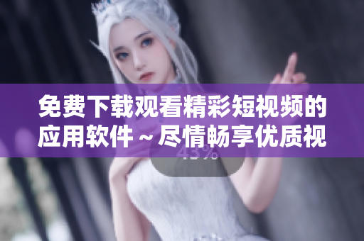 免费下载观看精彩短视频的应用软件～尽情畅享优质视频内容
