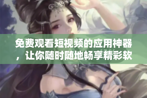 免费观看短视频的应用神器，让你随时随地畅享精彩软件课程