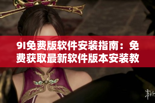 9I免费版软件安装指南：免费获取最新软件版本安装教程