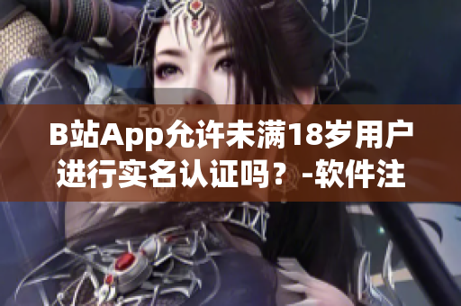 B站App允许未满18岁用户进行实名认证吗？-软件注册年龄限制的探讨