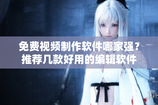 免费视频制作软件哪家强？推荐几款好用的编辑软件