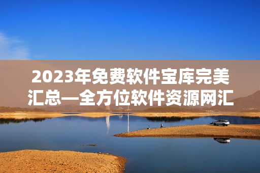 2023年免费软件宝库完美汇总—全方位软件资源网汇总