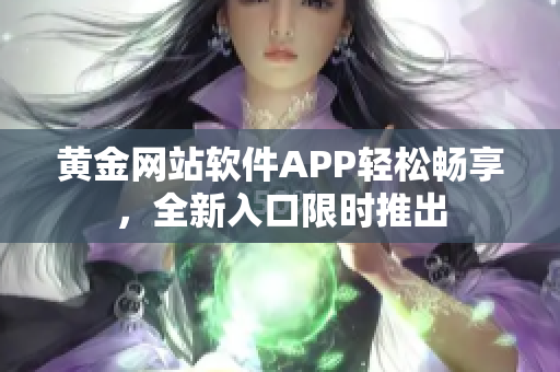 黄金网站软件APP轻松畅享，全新入口限时推出