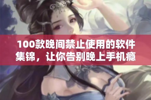 100款晚间禁止使用的软件集锦，让你告别晚上手机瘾