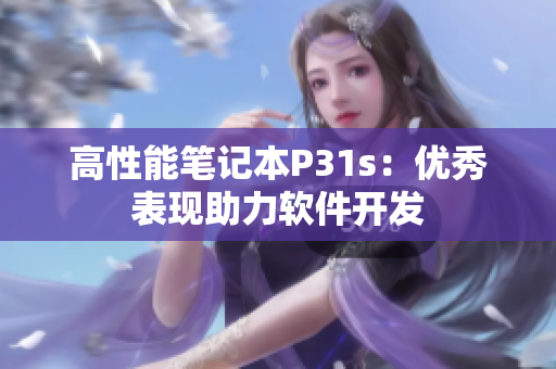 高性能笔记本P31s：优秀表现助力软件开发