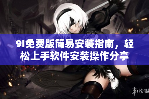 9I免费版简易安装指南，轻松上手软件安装操作分享