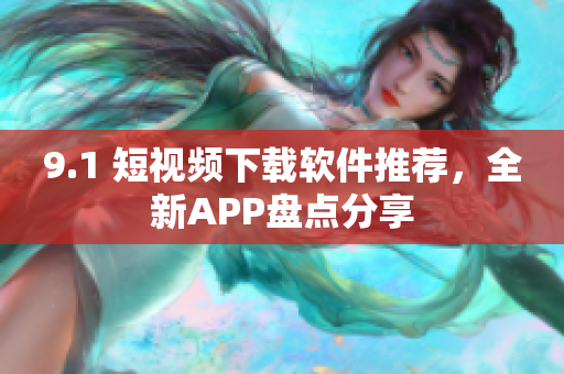 9.1 短视频下载软件推荐，全新APP盘点分享
