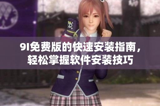 9I免费版的快速安装指南，轻松掌握软件安装技巧