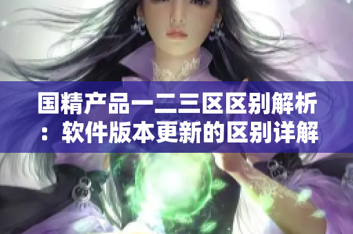 国精产品一二三区区别解析：软件版本更新的区别详解