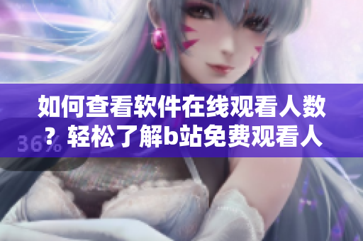 如何查看软件在线观看人数？轻松了解b站免费观看人数技巧