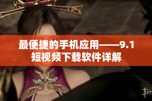 最便捷的手机应用——9.1短视频下载软件详解