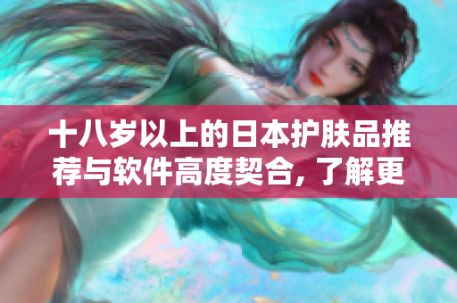 十八岁以上的日本护肤品推荐与软件高度契合, 了解更多！