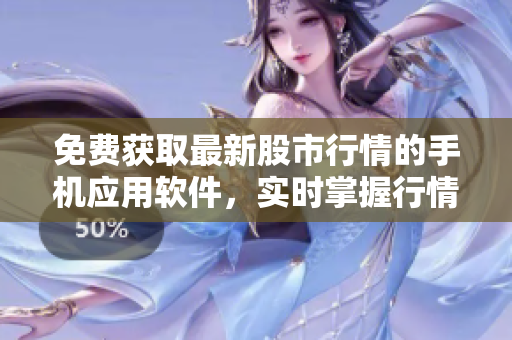 免费获取最新股市行情的手机应用软件，实时掌握行情变化