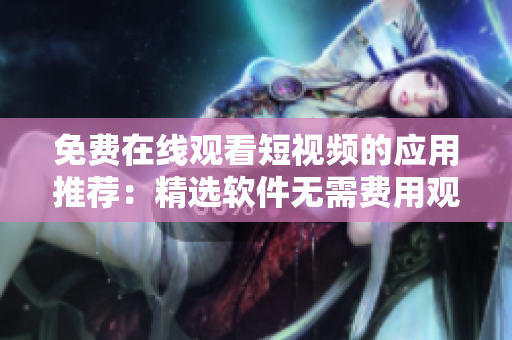 免费在线观看短视频的应用推荐：精选软件无需费用观看短片