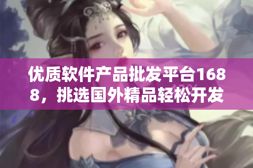 优质软件产品批发平台1688，挑选国外精品轻松开发