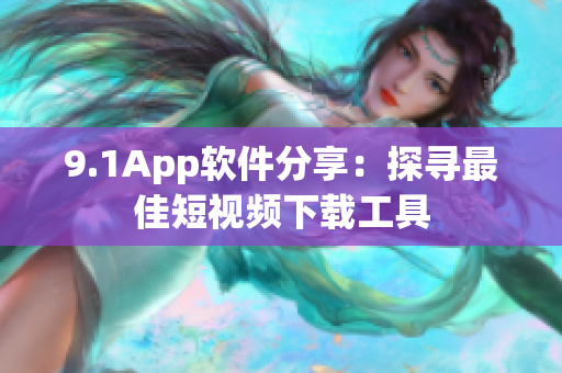 9.1App软件分享：探寻最佳短视频下载工具