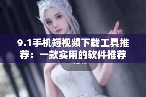 9.1手机短视频下载工具推荐：一款实用的软件推荐