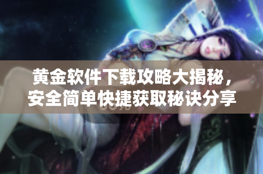 黄金软件下载攻略大揭秘，安全简单快捷获取秘诀分享