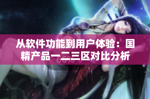 从软件功能到用户体验：国精产品一二三区对比分析