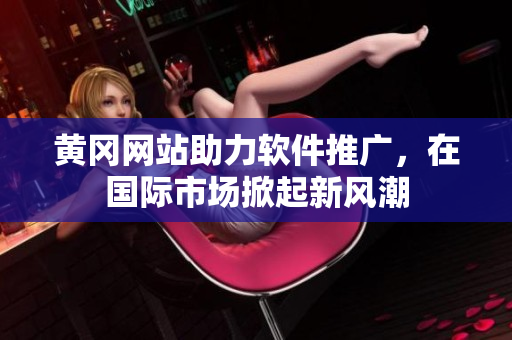 黄冈网站助力软件推广，在国际市场掀起新风潮