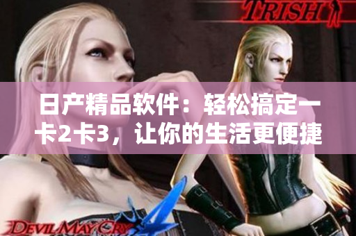 日产精品软件：轻松搞定一卡2卡3，让你的生活更便捷