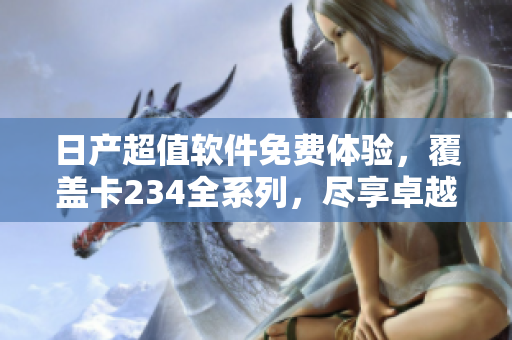 日产超值软件免费体验，覆盖卡234全系列，尽享卓越功能