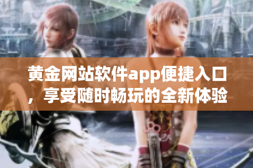 黄金网站软件app便捷入口，享受随时畅玩的全新体验