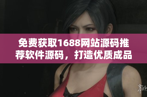 免费获取1688网站源码推荐软件源码，打造优质成品网站
