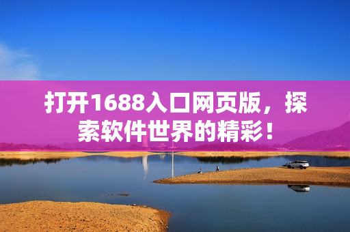打开1688入口网页版，探索软件世界的精彩！