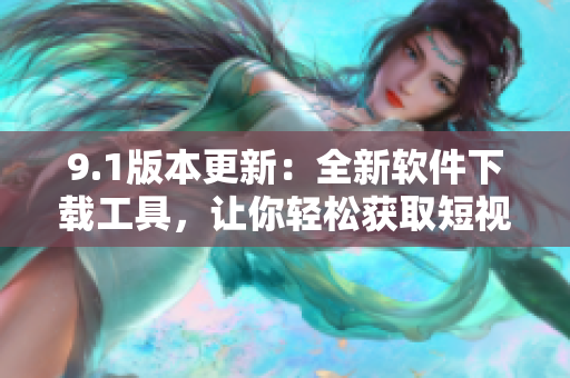 9.1版本更新：全新软件下载工具，让你轻松获取短视频资源