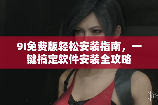 9I免费版轻松安装指南，一键搞定软件安装全攻略